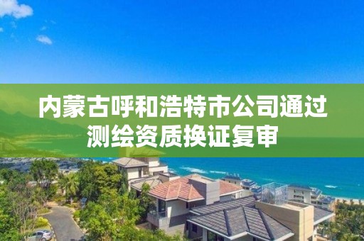 內蒙古呼和浩特市公司通過測繪資質換證復審