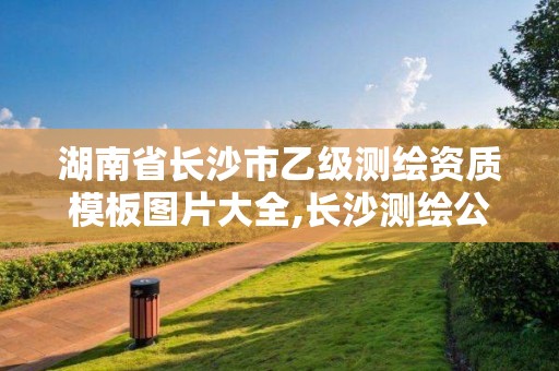 湖南省長沙市乙級測繪資質模板圖片大全,長沙測繪公司資質有哪家