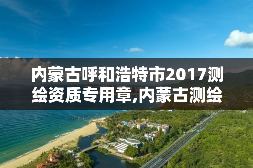 內蒙古呼和浩特市2017測繪資質專用章,內蒙古測繪資質代辦