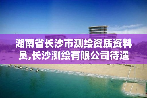 湖南省長沙市測繪資質資料員,長沙測繪有限公司待遇