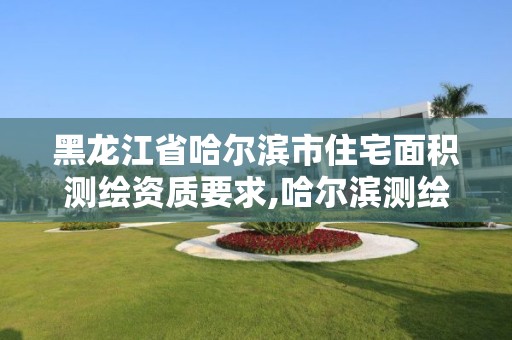 黑龍江省哈爾濱市住宅面積測(cè)繪資質(zhì)要求,哈爾濱測(cè)繪局屬于什么單位。