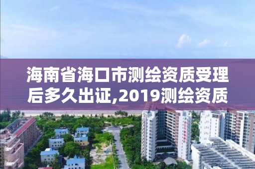 海南省海口市測繪資質受理后多久出證,2019測繪資質年審政策