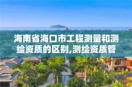 海南省海口市工程測量和測繪資質的區(qū)別,測繪資質管理單位建設廳。