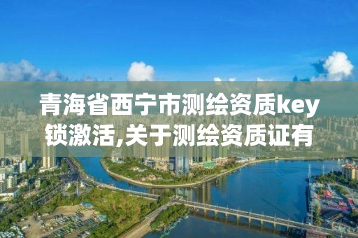 青海省西寧市測繪資質key鎖激活,關于測繪資質證有效期延續的公告