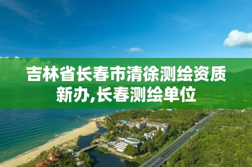 吉林省長春市清徐測繪資質(zhì)新辦,長春測繪單位