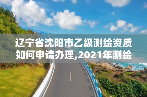 遼寧省沈陽市乙級測繪資質(zhì)如何申請辦理,2021年測繪乙級資質(zhì)辦公申報(bào)條件。