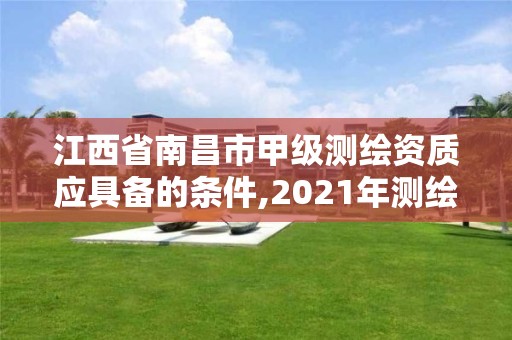 江西省南昌市甲級測繪資質應具備的條件,2021年測繪甲級資質申報條件。