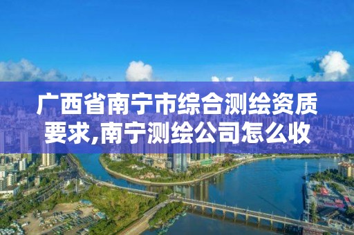 廣西省南寧市綜合測繪資質要求,南寧測繪公司怎么收費標準