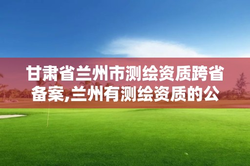 甘肅省蘭州市測繪資質跨省備案,蘭州有測繪資質的公司有