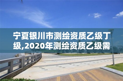 寧夏銀川市測(cè)繪資質(zhì)乙級(jí)丁級(jí),2020年測(cè)繪資質(zhì)乙級(jí)需要什么條件