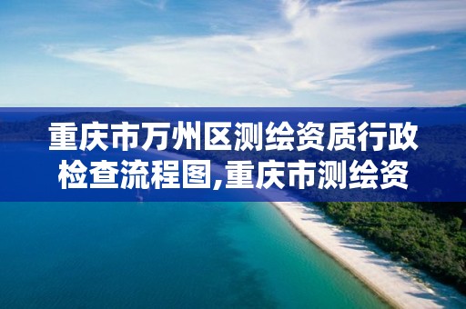 重慶市萬州區測繪資質行政檢查流程圖,重慶市測繪資質管理辦法。