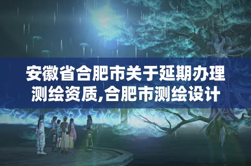 安徽省合肥市關于延期辦理測繪資質,合肥市測繪設計研究院官網。