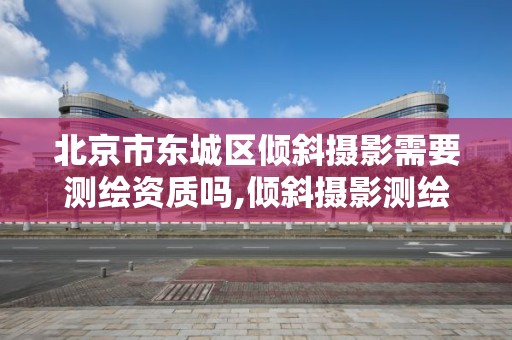 北京市東城區傾斜攝影需要測繪資質嗎,傾斜攝影測繪收費標準。