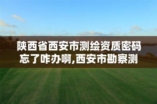 陜西省西安市測繪資質密碼忘了咋辦啊,西安市勘察測繪院資質等級