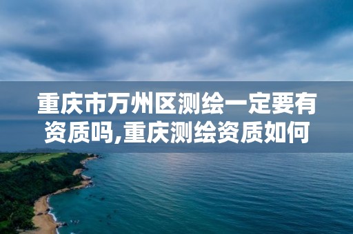 重慶市萬州區(qū)測繪一定要有資質嗎,重慶測繪資質如何辦理