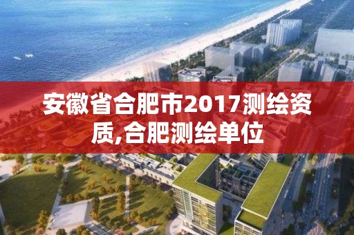 安徽省合肥市2017測繪資質,合肥測繪單位