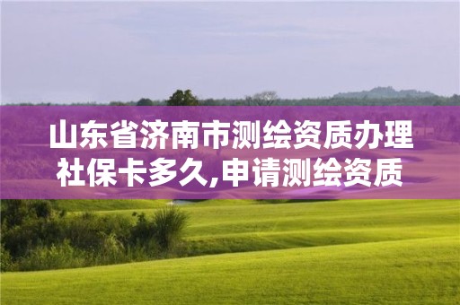 山東省濟南市測繪資質辦理社保卡多久,申請測繪資質需要社保繳納。