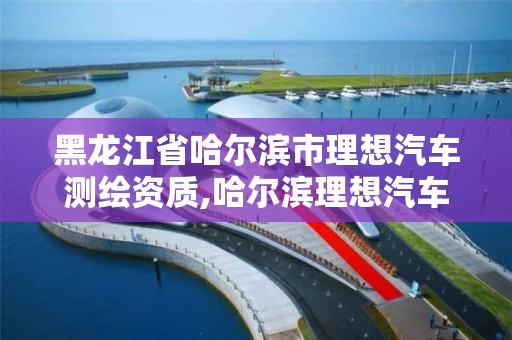 黑龍江省哈爾濱市理想汽車測繪資質,哈爾濱理想汽車交付中心