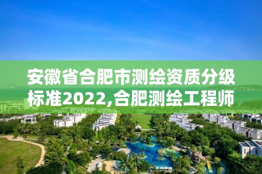 安徽省合肥市測(cè)繪資質(zhì)分級(jí)標(biāo)準(zhǔn)2022,合肥測(cè)繪工程師