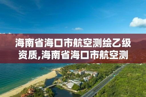 海南省?？谑泻娇諟y繪乙級資質,海南省?？谑泻娇諟y繪乙級資質企業名單