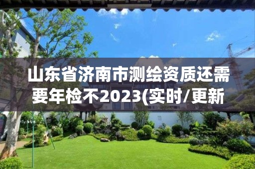 山東省濟南市測繪資質還需要年檢不2023(實時/更新中)