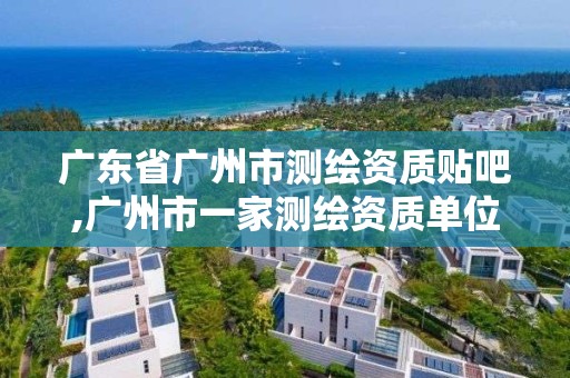 廣東省廣州市測繪資質貼吧,廣州市一家測繪資質單位