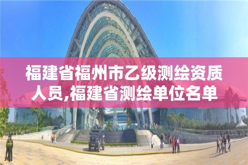 福建省福州市乙級測繪資質人員,福建省測繪單位名單。