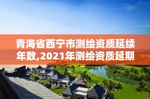 青海省西寧市測繪資質延續年數,2021年測繪資質延期