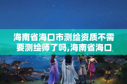 海南省海口市測繪資質不需要測繪師了嗎,海南省海口市測繪資質不需要測繪師了嗎現在