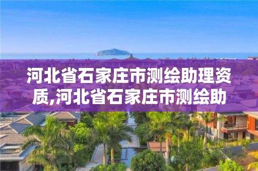 河北省石家莊市測(cè)繪助理資質(zhì),河北省石家莊市測(cè)繪助理資質(zhì)取消了嗎