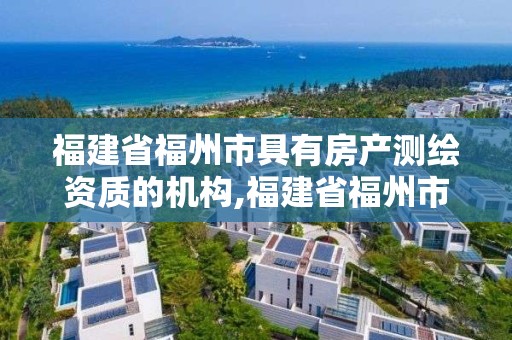 福建省福州市具有房產測繪資質的機構,福建省福州市具有房產測繪資質的機構名單。