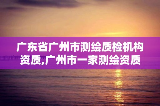 廣東省廣州市測繪質檢機構資質,廣州市一家測繪資質單位