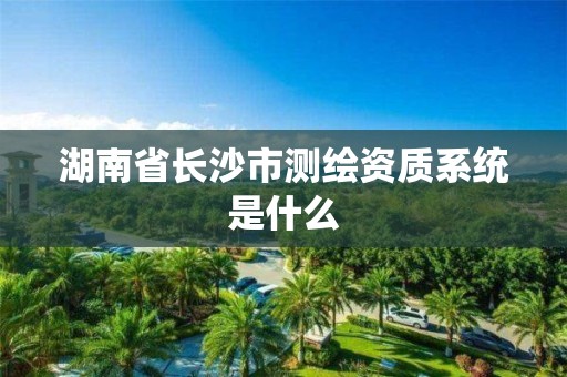 湖南省長沙市測繪資質(zhì)系統(tǒng)是什么