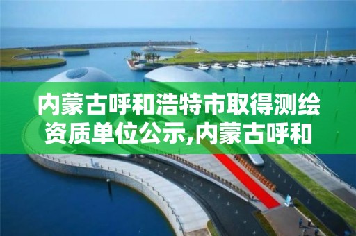 內蒙古呼和浩特市取得測繪資質單位公示,內蒙古呼和浩特市取得測繪資質單位公示名單