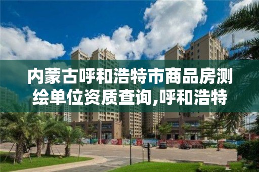 內蒙古呼和浩特市商品房測繪單位資質查詢,呼和浩特房屋測繪公司。