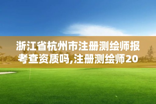 浙江省杭州市注冊測繪師報考查資質(zhì)嗎,注冊測繪師2021政策。