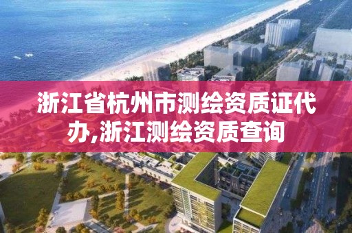 浙江省杭州市測繪資質證代辦,浙江測繪資質查詢