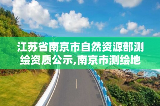 江蘇省南京市自然資源部測繪資質公示,南京市測繪地理信息局。