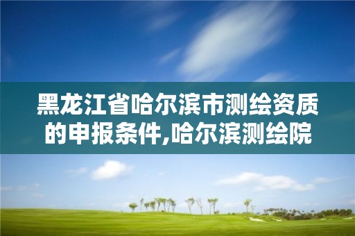 黑龍江省哈爾濱市測(cè)繪資質(zhì)的申報(bào)條件,哈爾濱測(cè)繪院地址。