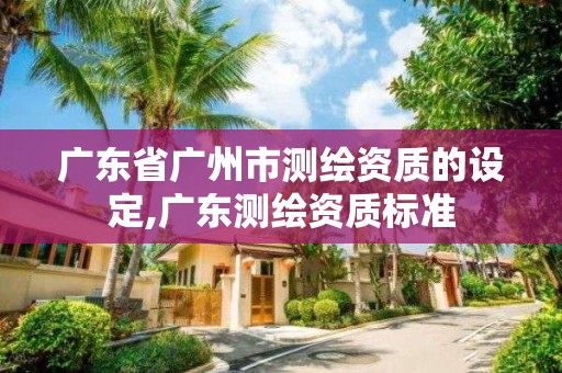 廣東省廣州市測繪資質(zhì)的設(shè)定,廣東測繪資質(zhì)標(biāo)準(zhǔn)