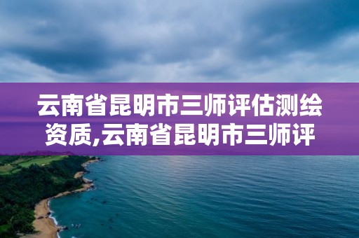 云南省昆明市三師評(píng)估測(cè)繪資質(zhì),云南省昆明市三師評(píng)估測(cè)繪資質(zhì)公示。