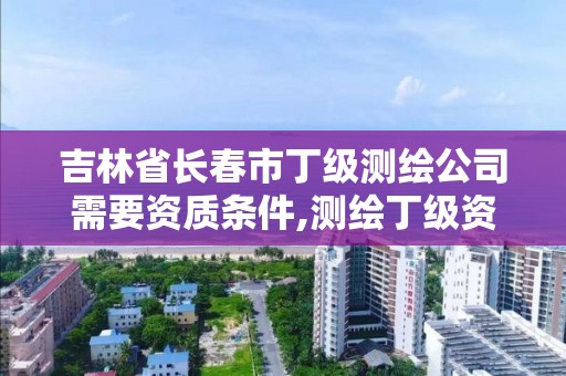 吉林省長春市丁級測繪公司需要資質條件,測繪丁級資質申報條件