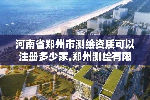 河南省鄭州市測繪資質可以注冊多少家,鄭州測繪有限公司