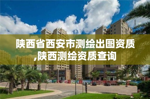 陜西省西安市測繪出圖資質(zhì),陜西測繪資質(zhì)查詢