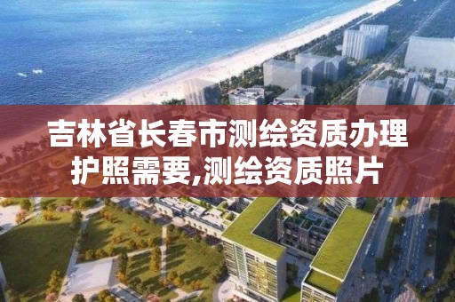 吉林省長春市測繪資質辦理護照需要,測繪資質照片