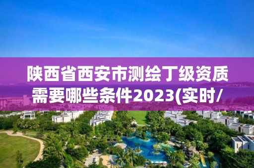 陜西省西安市測繪丁級資質需要哪些條件2023(實時/更新中)