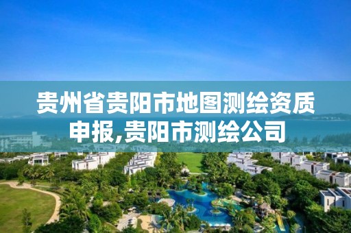 貴州省貴陽市地圖測繪資質(zhì)申報(bào),貴陽市測繪公司