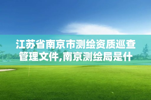 江蘇省南京市測繪資質巡查管理文件,南京測繪局是什么樣的單位