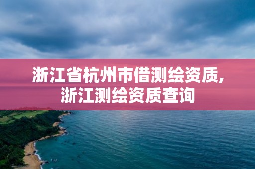 浙江省杭州市借測繪資質,浙江測繪資質查詢