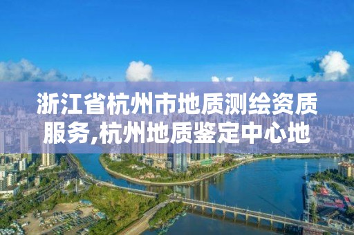 浙江省杭州市地質(zhì)測(cè)繪資質(zhì)服務(wù),杭州地質(zhì)鑒定中心地址